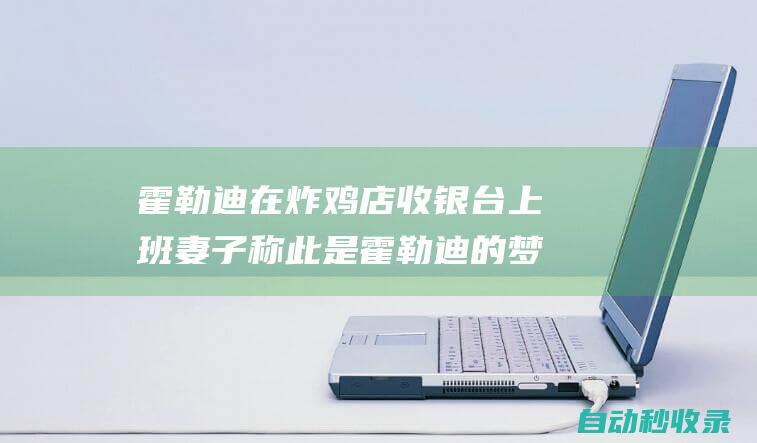 霍勒迪在炸鸡店收银台上班妻子称此是霍勒迪的梦想职业之一|奥运会