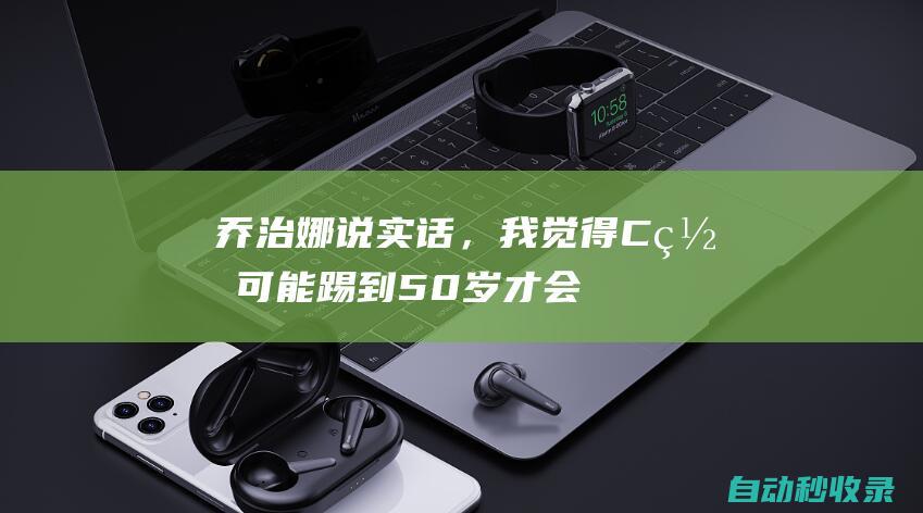 乔治娜：说实话，我觉得C罗可能踢到50岁才会退役|c罗|沙特|利雅得