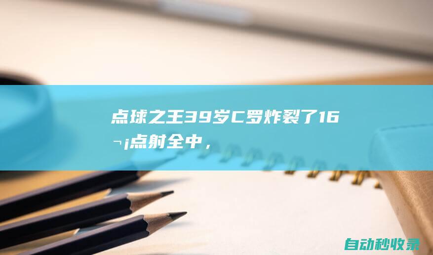 点球之王！39岁C罗炸裂了：16次点射全中，轰902球，刷爆3大纪录|c罗|塔利斯卡|萨迪奥·马内