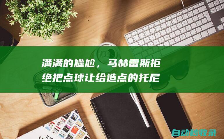 满满的尴尬，马赫雷斯拒绝把点球让给造点的托尼随后罚丢|点球大战|伊万·托尼|列恩·马列斯