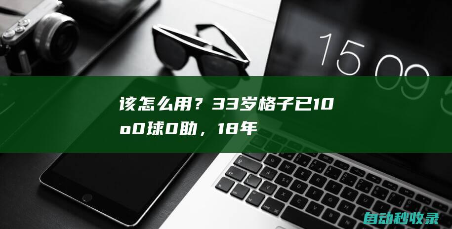 该怎么用？33岁格子已10场0球0助，18年曾是法国核心身价1.5亿欧|格里兹曼|马德里竞技