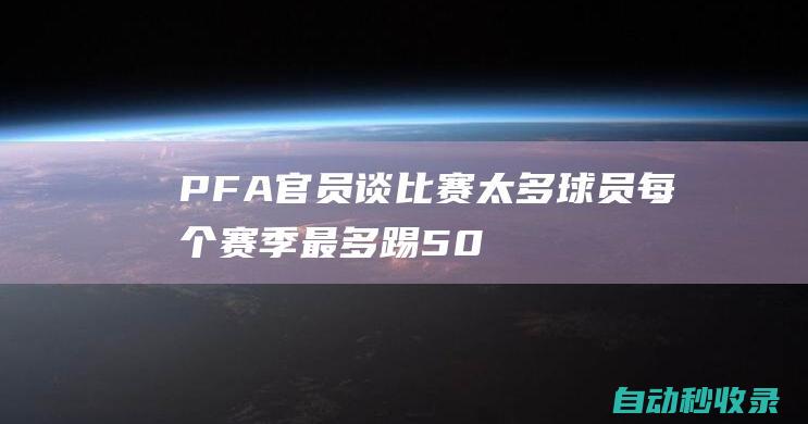 PFA官员谈比赛太多：球员每个赛季最多踢50-60场比赛|足球|哈兰德|萨拉赫|pfa|欧冠赛程