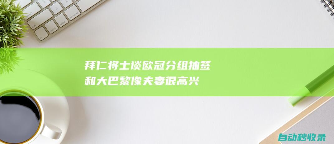 拜仁将士谈欧冠分组抽签：和大巴黎像夫妻很高兴与弗里克重逢|本菲卡队|巴塞罗那|巴黎圣日耳曼|阿斯顿维拉队