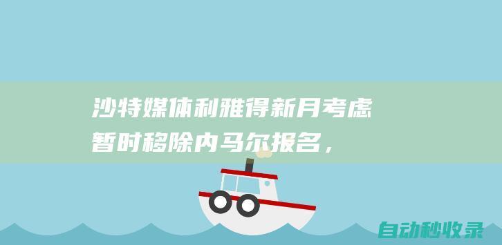 沙特媒体：利雅得新月考虑暂时移除内马尔报名，等下半赛季再登记|巴黎圣日耳曼