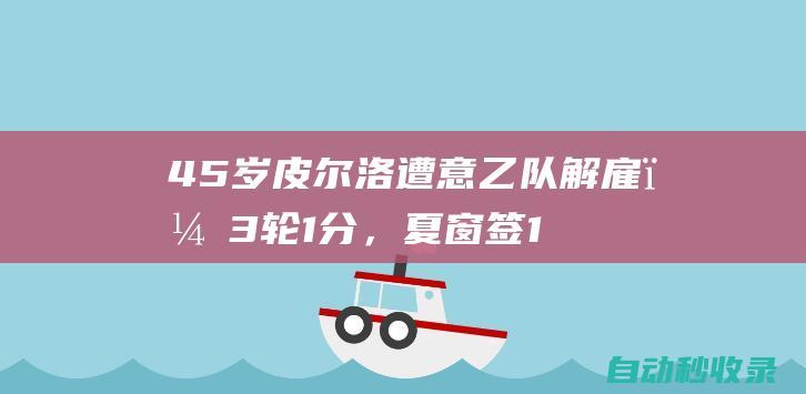 45岁皮尔洛遭意乙队解雇，3轮1分，夏窗签14人！3年内第3次下课！|尤文图斯队|安德烈亚·皮尔洛