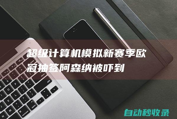 超级计算机模拟新赛季欧冠抽签：阿森纳被吓到|曼城|利物浦|欧联杯|多特蒙德队|尤文图斯队