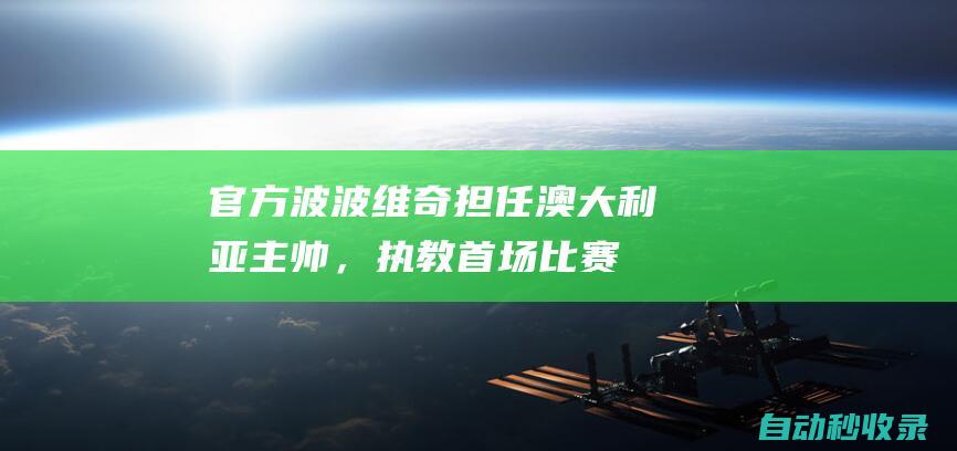 官方：波波维奇担任澳大利亚主帅，执教首场比赛迎战国足|足协|格雷格·波波维奇