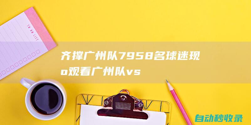 齐撑广州队！7958名球迷现场观看广州队vs大连英博|中甲|对阵