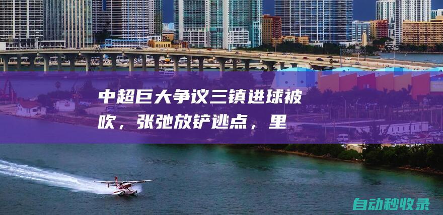 中超巨大争议！三镇进球被吹，张弛放铲逃点，里卡多暴怒|张雷|刘奕鸣|豪尔赫·门德斯|里卡多·斯蒂尔|张弛(足球运动员)