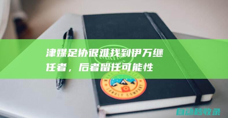 津媒：足协很难找到伊万继任者，后者留任可能性很大|国足主帅|伊万科维奇