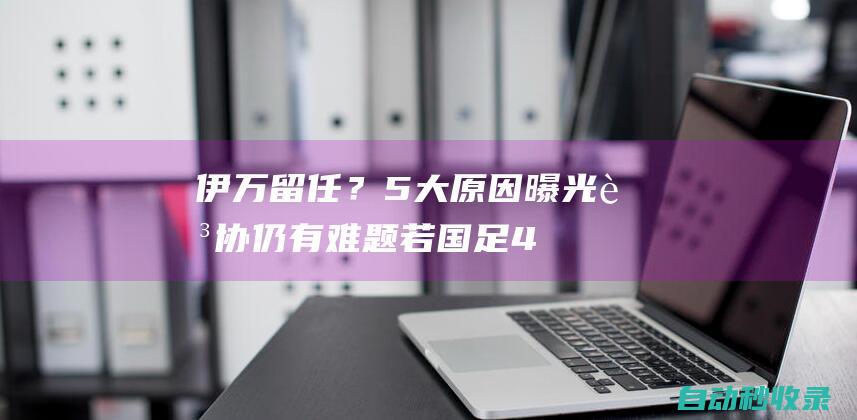 伊万留任？5大原因曝光足协仍有难题：若国足4连败还换不换帅？|伊万科维奇|新闻发布会