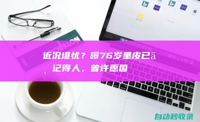 近况堪忧？曝76岁里皮已不记得人，曾许愿：国足进世界杯我拄拐来|广州队|中国足球|国足主帅|马尔切洛·里皮