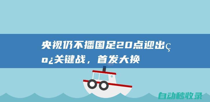 央视仍不播！国足20点迎出线关键战，首发大换血，连败伊万或下课|王雷|惨败|沙特队|新加坡门将