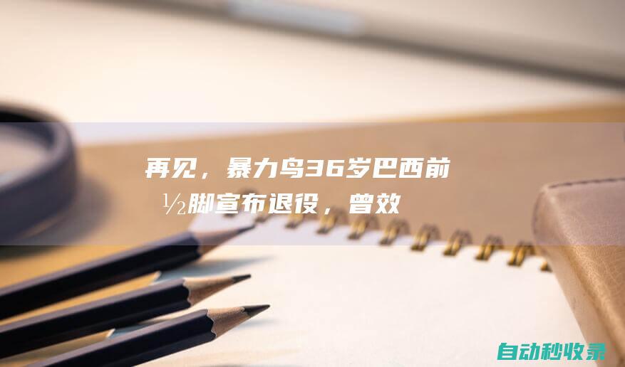 再见，暴力鸟！36岁巴西前国脚宣布退役，曾效力广州恒大5年夺8冠|中超|保利尼奥|科林蒂安