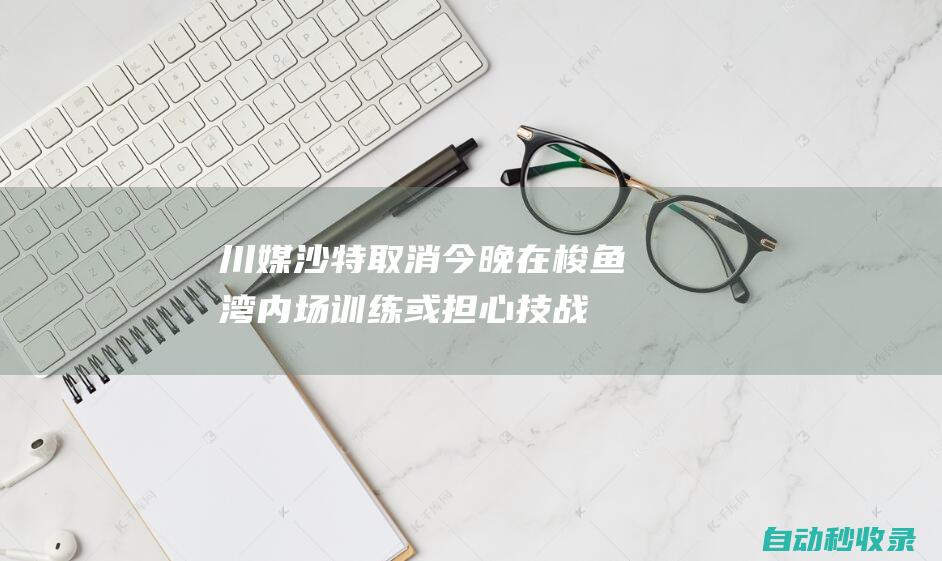 川媒：沙特取消今晚在梭鱼湾内场训练或担心技战术打法过早曝光|大连|国足|足球|亚足联|沙特队