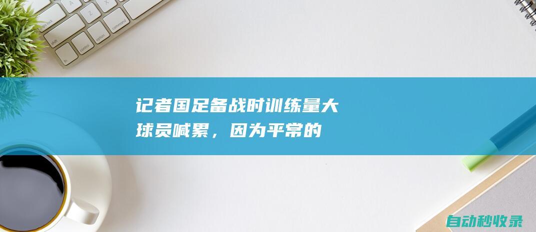 记者：国足备战时训练量大球员喊累，因为平常的量就不够|奥运|伊万科维奇