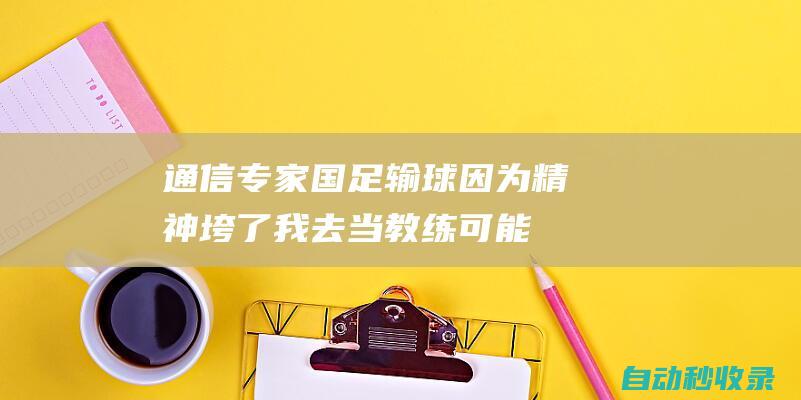 通信专家：国足输球因为精神垮了我去当教练可能水平比现在略好|项立刚|中国足球