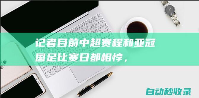 记者：目前中超赛程和亚冠、国足比赛日都相悖，建议拉长赛程|足协杯|中超联赛|国足客场