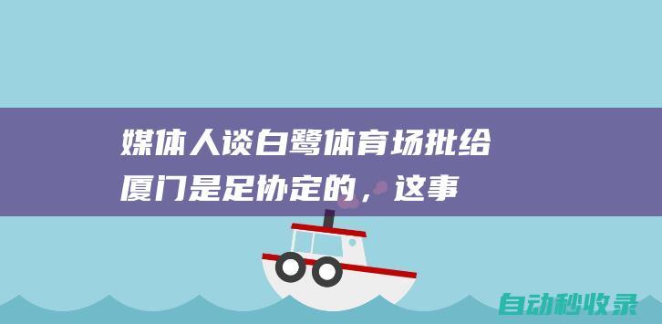 媒体人谈白鹭体育场：批给厦门是足协定的，这事不能全怪厦门|徐江|足球|厦门市|中国足协