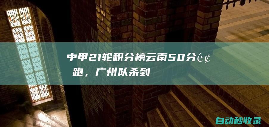 中甲21轮积分榜：云南50分领跑，广州队杀到第3，大连、重庆翻车|闫相闯|降级区|云南省