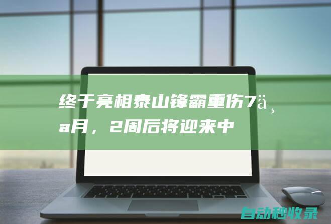 终于亮相！泰山锋霸重伤7个月，2周后将迎来中超首秀，助球队争冠|鲁能|亚冠|足协杯|崔康熙|中超联赛|国足名单