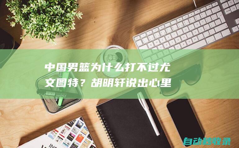 中国男篮为什么打不过尤文图特？胡明轩说出心里话，说得很实在|周琦|内线|后卫线|新赛季