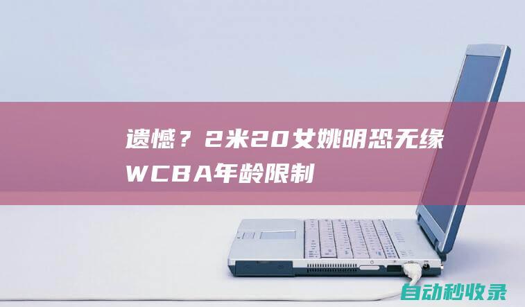 遗憾？2米20女姚明恐无缘WCBA年龄限制+体测门槛或是两大阻碍|奥运|张子宇|亚洲杯|wcba|中国女篮|西班牙女篮