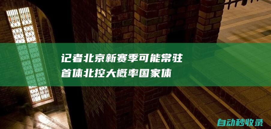 记者：北京新赛季可能常驻首体北控大概率国家体育馆&奥体双主场|奥体中心