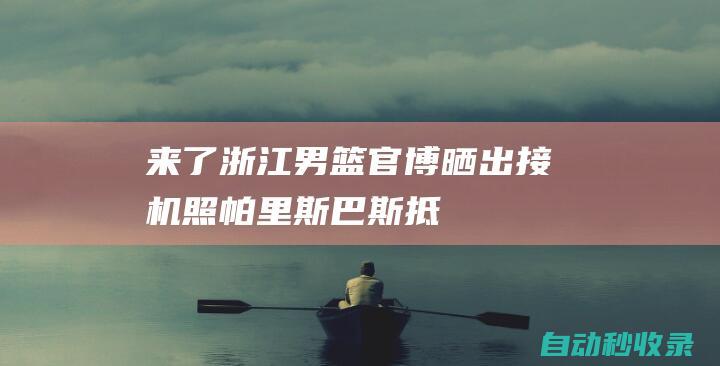 来了！浙江男篮官博晒出接机照：帕里斯-巴斯抵达|水原|总冠军