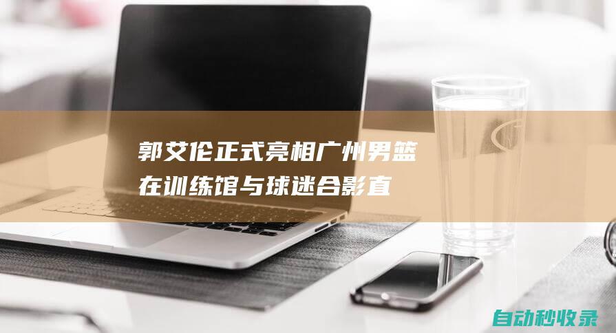 郭艾伦正式亮相广州男篮：在训练馆与球迷合影直播间上万人观看|cba|辽宁飞豹