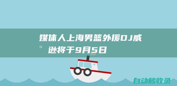 媒体人：上海男篮外援DJ-威尔逊将于9月5日晚地点给上海浦东机场|dj|上海市