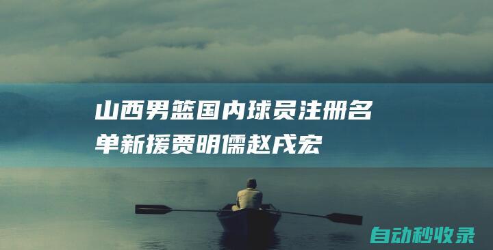 山西男篮国内球员注册名单：新援贾明儒&赵戌宏在列，张宁合同还有1年|原帅|张宁(羽毛球运动员)