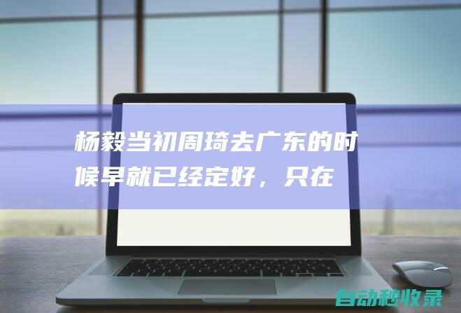 杨毅：当初周琦去广东的时候早就已经定好，只在广东打一年|辽宁|王哲林|范子铭|朱芳雨|广东省