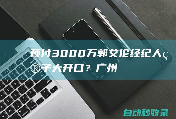 预付3000万！郭艾伦经纪人狮子大开口？广州男篮官方紧急回应|周琦|cba|辽宁男篮