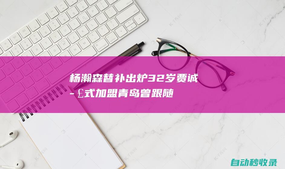 杨瀚森替补出炉：32岁贾诚正式加盟青岛曾跟随四川夺CBA总冠军|cba|四川省|青岛市|山东男篮|青岛男篮|四川男篮