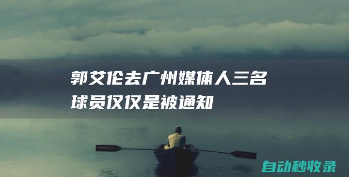 郭艾伦去广州！媒体人：三名球员仅仅是“被通知”完全没决定权|同曦|周琦|辽宁队|cba|王岚嵚|广州市