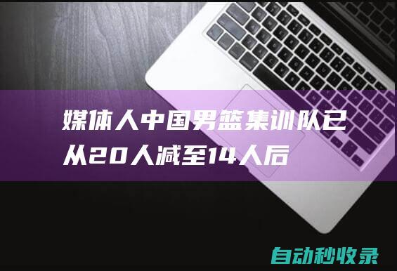 媒体人：中国男篮集训队已从20人减至14人后续有人可能回归|赵睿|赵继伟