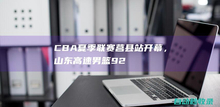 CBA夏季联赛莒县站开幕，山东高速男篮92：99不敌四川|鲁能|cba|四川队|陶汉林|四川省|山东男篮|四川男篮