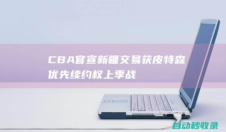 CBA官宣：新疆交易获皮特森优先续约权上季战广东轰60+12+7|cba|吉林男篮|广东男篮|网球运动员|瑞贝卡·皮特森