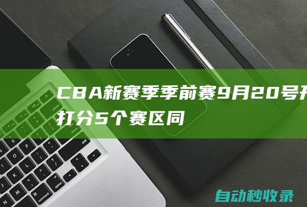 CBA新赛季季前赛9月20号开打分5个赛区同时进行|山西|辽宁|山东|同曦|广东|cba