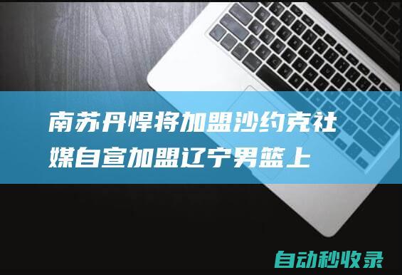 南苏丹悍将加盟！沙约克社媒自宣加盟辽宁男篮上赛季场均19.1分|奥运会|新赛季|辽宁飞豹|山东男篮