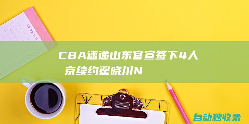 CBA速递｜山东官宣签下4人北京续约翟晓川NBL积分榜|cba|刘晓宇|范子铭|山东省|山东男篮