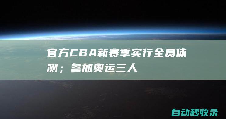 官方：CBA新赛季实行全员体测；参加奥运三人男篮的球员免测|cba|巴黎奥运会