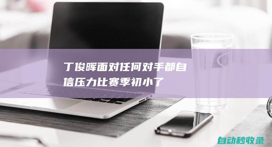 丁俊晖：面对任何对手都自信压力比赛季初小了|英锦赛|梁文博|颜丙涛|奥沙利文|希金斯