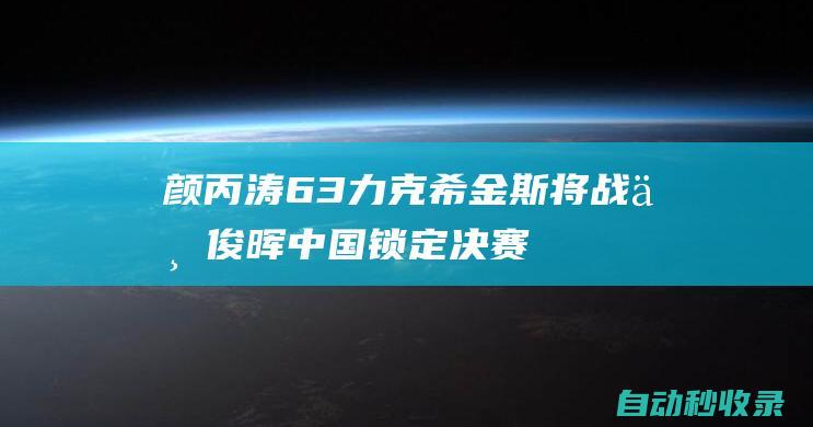 颜丙涛6-3力克希金斯将战丁俊晖中国锁定决赛席位|英锦赛