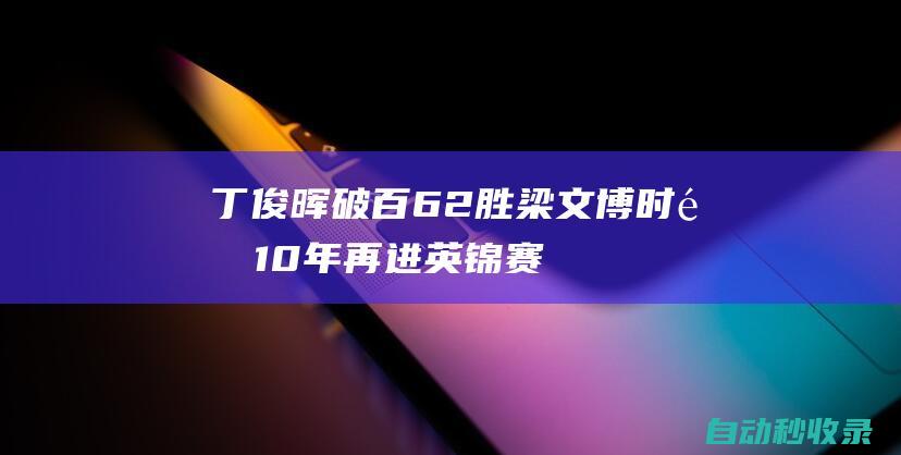 丁俊晖破百6-2胜梁文博时隔10年再进英锦赛四强|清台|奥沙利文|李行