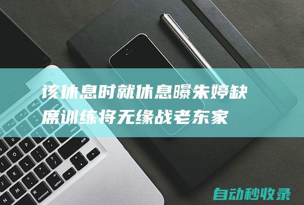 该休息时就休息！曝朱婷缺席训练将无缘战老东家|天津队|天津女排|胡克尔|袁心玥|姚迪