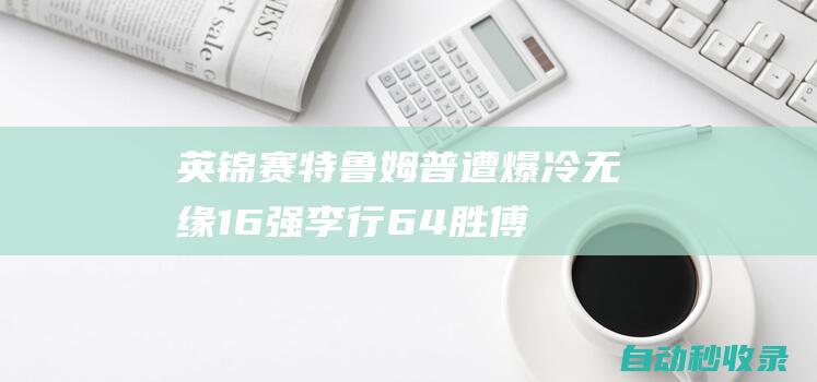 英锦赛特鲁姆普遭爆冷无缘16强李行6-4胜傅家俊|Ace|宾汉姆|罗伯逊