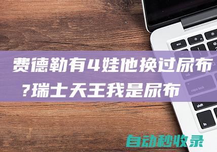 费德勒有4娃他换过尿布吗?瑞士天王:我是尿布专家|换尿布