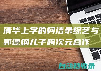 清华上学的柯洁录综艺与郭德纲儿子跨次元合作|郭麒麟